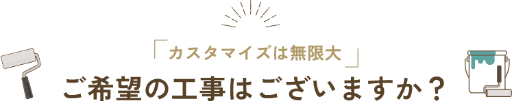 カスタマイズは無限大 ご希望の工事はございますか？